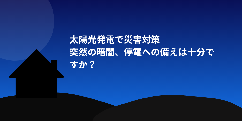 太陽光発電で災害対策
突然の暗闇、停電への備えは十分ですか？